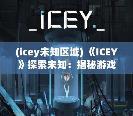 (icey未知区域) 《ICEY》探索未知：揭秘游戏中隐藏的彩蛋和秘密，带来全新体验！